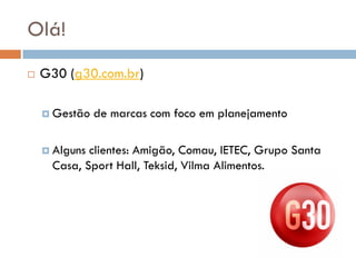 Olá!
   G30 (g30.com.br)

     Gestão   de marcas com foco em planejamento

     Algunsclientes: Amigão, Comau, IETEC, Grupo Santa
     Casa, Sport Hall, Teksid, Vilma Alimentos.
 