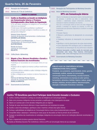 Quarta-feira, 25 de Fevereiro
08h30 Recepção dos Participantes                                              13h30 Recepção dos Participantes do Workshop Executivo
08h50 Abertura do 2º Dia de Conferência                                       14h00 Início do Workshop Executivo
                           MOMENT TO COMPARE                                                  KPI’s em Comunicação Interna
                                                                                      Objetivo: Os indicadores de desempenho medem o nível da performance
09h00 Conﬁra os Benefícios ao Investir em Inteligência                                dos processos, e permitem que todos os colaboradores, team-
        em Comunicação Interna e Promova                                              members e stakeholders estejam diretamente envolvidos na
        Estrategicamente a Área Dentro da Organização                                 realização de objetivos estratégicos da empresa.
        • Por que adotar estratégias de inteligência em comunicação                   Para que a comunicação interna se torne uma área inteligente e
        interna em sua empresa?                                                       alinhada à estratégia de negócios da empresa, os KPI’s são
        • Onde buscar informações quantitativas e qualitativas?                       fundamentais para apresentar diagnósticos e auxiliarem na tomada
        • Quais são as principais vantagens e benefícios ao adotar um                 de decisões.
        planejamento inteligente?
                                                                                      Principais Tópicos:
        Antonio Carlos Bonassi                                                        • Mensure a performance do planejamento da comunicação
        Gerente de Assuntos Governamentais e Institucionais
        CATERPILLAR BRASIL                                                            interna
                                                                                      • Estabeleça indicadores de desempenho nos processos da
        Camila Pavan Q. de Albuquerque                                                área
        Coordenadora de Comunicação Interna
        ALSTOM BRASIL                                                                 • Identiﬁque o nível do desempenho das ações desenvolvidas
                                                                                      • Como desenvolver KPIs estratégicos para os colaboradores?
        Renato de Souza
        Gerente de Comunicação                                                        • Importância da interpretação dos key performance indicators
        DELOITTE                                                                      Estamos buscando a melhor opção do mercado para
                                                                                      apresentar este tema. Para maiores informações
11h00 Coffee Break e Networking                                                       acesse o site: www.informagroup.com.br/comunicacao
                                                                              18h00 Encerramento do Workshop Executivo
11h30 Mapeie a Área, Mensure Resultados e Garanta o
        Retorno Financeiro dos Investimentos
        • Identiﬁque as necessidades da comunicação interna em sua
        empresa
        • Agregue valor ao negócio da empresa e justiﬁque investimentos         PÚBLICO-ALVO DA CONFERÊNCIA INTERNAL
        na área                                                                 COMMUNICATIONS INTELLIGENCE:
        • Apresente melhores resultados ao aplicar estratégias inteligentes     Presidente, vice-presidente, superintendente, diretor, gerente,
        na comunicação interna
                                                                                coordenador, analista, assessor de comunicação,
        • Utilize a inteligência para monitorar os retornos ﬁnanceiros na
        área                                                                    comunicação interna, endomarketing, recursos humanos,
        Patricia de Nobrega Pêcego Soares                                       marketing, administrativo de empresas do setor químico,
        Gerente de Comunicação Institucional                                    farmacêutico, alimentos e bebidas, higiene e beleza, varejo,
        BUNGE ALIMENTOS
                                                                                serviços, industrias, serviços públicos, telecomunicações,
12h30 Encerramento da Conferência                                               educação e instituições ﬁnanceiras e bancárias.




  Conﬁra 10 Benefícios para Você Participar deste Encontro Inovador e Exclusivo:
  1.  Conﬁra o brieﬁng introdutório e conheça os conceitos da Inteligência em Comunicação Interna
  2.  Saiba como processos inteligentes da área aumentam a qualiﬁcação e bom desempenho da equipe
  3.  Elabore um business plan e tome decisões inteligentes para os negócios
  4.  Participe da nossa benchmarck afternoon e troque experiências com empresas de sucesso
  5.  Escolha o canal mais estratégico, aperfeiçoe a área e maximize a eﬁcácia das ações internas
  6.  Conheça a aplicabilidade da Inteligência em Comunicação Interna e torne a área fundamental para a empresa
  7.  Compartilhe idéias e alavanque o networking em nosso grupo de discussões ao ﬁnal do primeiro dia de conferência
  8.  Compare os benefícios dos investimentos em estratégias inteligentes de comunicação interna com instituições altamente reconhecidas no
      mercado
  9. Trace o mapeamento da área e garanta retornos ﬁnanceiros
  10. Assista ao Workshop Executivo Pós-Conferência e reforce os KPI’s da Comunicação Interna de sua corporação
 
