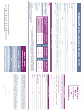 FICHA DE INSCRIÇÃO - INTERNAL COMMUNICATIONS INTELLIGENCE - DE0710210
Nome:                                                                                                             Cargo:
CPF:                                                        Depto.:                                                                        E-mail:                                                                                                                      7214513900-DR/SPM
Sup. Imediato:                                                                                                    Cargo:                                                                                                                                                        IIR
Razão Social:
Nome Fantasia da Empresa:                                                                                         Ramo de Atividade:
CCM:                                                                              CNPJ:                                       Insc. Estadual:
Endereço Comercial:                                                                                                                                                                                                                                               FORMAS DE PAGAMENTO
CEP:                                   Cidade:                                                                    Estado:                                                                                       Emissão de boleto restrita até 3 dias antes do evento. Após esta data, favor contatar a Central
Telefone: ( )                                                             Celular: ( )                                                         Fax: ( )                                                         de Atendimento pelo telefone 11 3017 6888 ou e-mail customer.service@ibcbrasil.com.br. A
                                                                                                                                                                                                                participação do inscrito estará condicionada à efetiva comprovação de pagamento
Nome p/ contato:                                                                                                  Área:                                                                                         da inscrição antes da realização do evento.
Nº de Funcionários: [ ] 01 - 99            [ ] 100 - 199          [ ] 200 - 499          [ ] 500 - 999        [ ] 1.000 - 1.999              [ ] 2.000 - 4.999       [ ]acima de 5.000
    Autorizo o envio de informações da empresa por todos os canais de comunicação.                           Caso não queira receber informações, favor enviar e-mail para cadastro@ibcbrasil.com.br
                                                                                                                                                                                                                [ ] Boleto Bancário [ ] AMEX                                [ ] VISA
                                                                                                                                                                                                                Nº | _ | _ | _ | _ | _ | _ | _ | _ | _ | _ | _ | _ | _ | _ | _ | _ |

                                                                                                                                                                                                                                                                                                [ ] MASTERCARD [ ] DINERS
                                                                                                                                                                                                                                                                                                                          Valid.:............. / ...............
                                                                           CONDIÇÕES GERAIS DE INSCRIÇÃO                                                                                                                  ...............................................................................................................................
                                                                                                                                                                                                                Assinatura:                                                                                                                                    .........
Datas:
Conferência:                                                                                                                                                                                                                                                        DADOS SOBRE COBRANÇA
                                                                                                                            ECONOMIZE




                                                                                                                                                                      ECONOMIZE
24 e 25 de Fevereiro de 2010 INTERNAL COMMUNICATIONS              Valor especial para                                                      Valor especial para                       Valor especial para        Nome do contato:
Conference Introduction:     INTELLIGENCE                      inscrições até 17/12/09*                                                 inscrições até 22/01/10*                  inscrições após 22/01/10*
24 de Fevereiro de 2010                                                                                                                                                                                         Cargo:
Workshop Pós-Conferênca:                                                                                                                                                                                        Endereço:
25 de Fevereiro de 2010        Evento Completo (24/02 e 25/02)     R$ 4.195,00                                                              R$ 4.395,00                                R$ 4.695,00

                                                                                                                            R$ 500




                                                                                                                                                                      R$ 300
Local:                                                                                                                                                                                                          Tel.:                                                                        Fax:
Hotel Park Plaza                             Só Conferência                                    R$ 2.895,00                                  R$ 3.095,00                                R$ 3.395,00
                                                                                                                                                                                                                E-mail p/ envio de NF-e:
Alameda Lorena, 360
São Paulo, SP
                                                                                                                                                                                                                Cidade:
                                                                                                             * Desconto não cumulativo, válido somente para inscrição e pagamento antecipados.
                                                                   (1) ATENÇÃO: Os valores incluem os impostos que devem ser recolhidos pela fonte pagadora em conformidade com a legislação vigente (Lei       Estado:                                                                      CEP:
O Informa Group plc está presente no Brasil e na America                     116/2003, art. 5º da Lei 10.925/04 e art. 647 do RIR). Pedimos a gentileza de contatar nossa central de atendimento para obter
Latina pelas marcas IBC e IIR. Planejamento e Organização                                                                       detalhes sobre o valor a ser pago, antes de efetuar o pagamento da inscrição.
dos eventos no Brasil: IIR Informa Seminários Ltda.
    A      B      C      D       E     F      G      H        I       J      K      L      M        N
                                                                                                                                                                                                                A inscrição será conﬁrmada após a Organizadora receber esta ﬁcha preenchida, assinada e carimbada.
                                                                                                                                                                                                                CANCELAMENTOS E SUBSTITUIÇÕES: Os cancelamentos podem ser feitos sem ônus ou encargos até 10 dias
                                                                                                                                                  4 MANEIRAS RÁPIDAS DE                                         antes do evento. Após esta data, as substituições podem ser feitas sem ônus, mas os cancelamentos terão uma
                                                                                                                                               ENTRAR EM CONTATO CONOSCO                                        taxa administrativa de R$ 500,00. Em todos os casos, solicitamos informar a Organizadora sobre qualquer alteração
                                                                                                                                                                                                                até às 12h da véspera do evento. Os inscritos que não cancelarem sua participação segundo as condições acima
                                                                                                                                                                                                                descritas, e não comparecerem ao evento, serão cobrados no valor integral acordado. Todas as notiﬁcações devem
                                                                                                                                              TELEFONE: 55 11 3017-6888                                         ser feitas por escrito pelo fax, e-mail ou endereço indicados nesta ﬁcha.
                                                                                                                                                                                                                ALTERAÇÃO DE PROGRAMA: O nosso compromisso é fornecer a discussão e o estudo de temas e casos
                                                                                                                                                                                                                relevantes por palestrantes habilitados. Eventuais alterações no programa serão decorrentes de caso fortuito ou
                                                                                                                                                                                                                força maior. Na eventualidade de algum palestrante não comparecer, envidaremos maiores esforços possíveis para
                                                                                                                                             FAX TOLL FREE: 0800 11 4664                                        substituir o executivo ausente por outro apto a promover a discussão do tema conforme programado. Contudo, tal
                                                                                                                                                                                                                empenho não implica em garantia da substituição. Ao assinar este documento, concordo com os termos acima
                                                                                                                                                                                                                pactuados.
                                                                                                                                                        E-MAIL
    Insira no campo abaixo o código que se encontra na etiqueta de endereçamento
                                                                                                                                           customer.service@ibcbrasil.com.br                                                                                                        Local e Data
                                                                                    Código da etiqueta
                                                                                                                                                         SITE
    Código                                                                          Lado superior direito                                 www.informagroup.com.br/comunicacao                                                                                      Assinatura e Carimbo da Empresa
                                                                                                                                                                                                                                                                   Cargo:
 