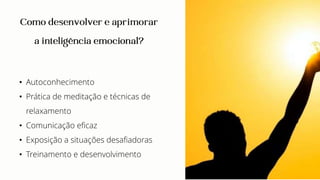 • Autoconhecimento
• Prática de meditação e técnicas de
relaxamento
• Comunicação eficaz
• Exposição a situações desafiadoras
• Treinamento e desenvolvimento
 