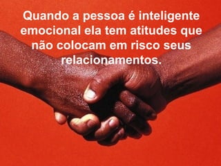 Quando a pessoa é inteligente
emocional ela tem atitudes que
 não colocam em risco seus
      relacionamentos.
 