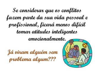 Se considerar que os conflitos
fazem parte da sua vida pessoal e
 profissional, ficará menos difícil
    tomar atitudes inteligentes
          emocionalmente.

Já viram alguém sem
 problema algum???
 