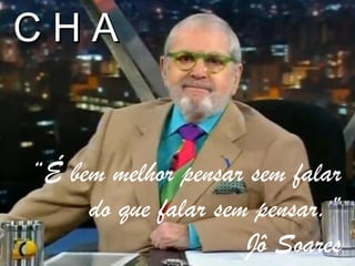 CHA


“É bem melhor pensar sem falar
     do que falar sem pensar.”
                     Jô Soares
 