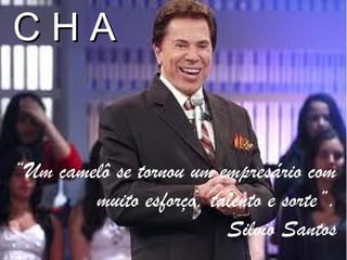 CHA


“Um camelô se tornou um empresário com
        muito esforço, talento e sorte”.
                         Silvio Santos
 