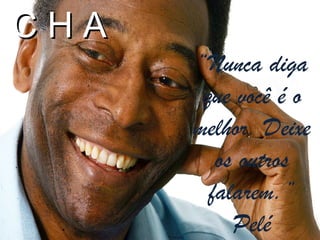 CHA
      “Nunca diga
       que você é o
      melhor. Deixe
         os outros
        falarem.”
           Pelé
 