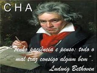 CHA


“Tenho paciência e penso: todo o
  mal traz consigo algum bem”.
               Ludwig Bethoven
 