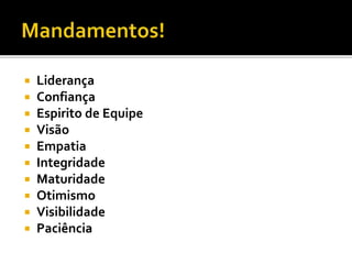  Liderança
 Confiança
 Espirito de Equipe
 Visão
 Empatia
 Integridade
 Maturidade
 Otimismo
 Visibilidade
 Paciência
 