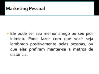  Ele pode ser seu melhor amigo ou seu pior
inimigo. Pode fazer com que você seja
lembrado positivamente pelas pessoas, ou
que elas prefiram manter-se a metros de
distância.
 
