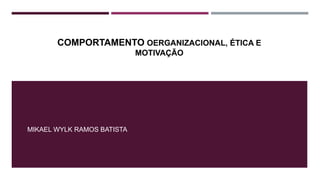 COMPORTAMENTO OERGANIZACIONAL, ÉTICA E
MOTIVAÇÃO
MIKAEL WYLK RAMOS BATISTA
 