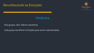 Reconhecendo as Emoções
Dinâmica
Dois grupos, dois líderes voluntários
Cada grupo escolherá 5 emoções para serem representadas
 