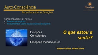 Auto-Consciência
Consciência sobre os nossos:
• Estados de espírito
• Pensamentos sobre esses estados de espírito
Reconhecendo as Emoções
Emoções
Conscientes
Emoções Inconscientes
“ Quem vê close, não vê corre”
O que estou a
sentir?
 
