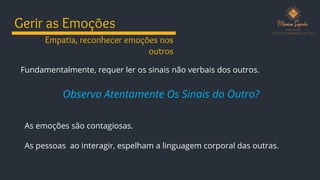 Gerir as Emoções
Observo Atentamente Os Sinais do Outro?
As emoções são contagiosas.
Empatia, reconhecer emoções nos
outros
Fundamentalmente, requer ler os sinais não verbais dos outros.
As pessoas ao interagir, espelham a linguagem corporal das outras.
 