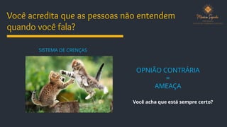 Você acredita que as pessoas não entendem
quando você fala?
OPNIÃO CONTRÁRIA
=
AMEAÇA
SISTEMA DE CRENÇAS
Você acha que está sempre certo?
 