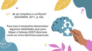 • de ser empático e confiante”
(GOLEMAN, 2011, p. 63).
Para isso é necessário desenvolver
algumas habilidades que para
Mayer e Salovey (2007) descreve
como os cinco domínios essenciais
 
