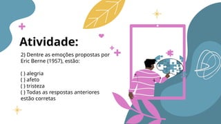Atividade:
2) Dentre as emoções propostas por
Eric Berne (1957), estão:
( ) alegria
( ) afeto
( ) tristeza
( ) Todas as respostas anteriores
estão corretas
 