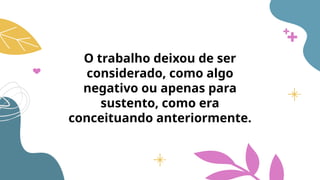 O trabalho deixou de ser
considerado, como algo
negativo ou apenas para
sustento, como era
conceituando anteriormente.
 