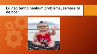 Eu não tenho nenhum problema, sempre tô
de boa!
 