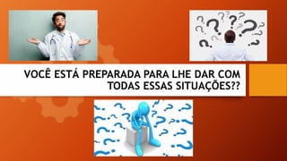 VOCÊ ESTÁ PREPARADA PARA LHE DAR COM
TODAS ESSAS SITUAÇÕES??
 