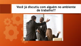 Você já discutiu com alguém no ambiente
de trabalho??
 