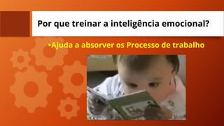 Por que treinar a inteligência emocional?
•Ajuda a absorver os Processo de trabalho
 