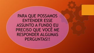 PARA QUE POSSAMOS
ENTENDER ESSE
ASSUNTO A FUNDO EU
PRECISO QUE VOCÊ ME
RESPONDER ALGUMAS
PERGUNTAS!!
 