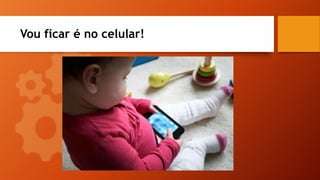 Vou ficar é no celular!
 