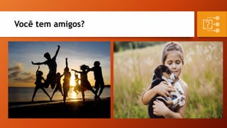 Você tem amigos?
 
