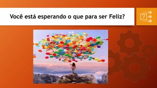 Você está esperando o que para ser Feliz?
 