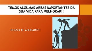 POSSO TE AJUDAR??!!
TEMOS ALGUMAS ÁREAS IMPORTANTES DA
SUA VIDA PARA MELHORAR!!
 