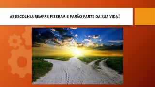 AS ESCOLHAS SEMPRE FIZERAM E FARÃO PARTE DA SUA VIDA!
 