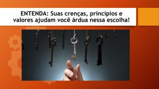 ENTENDA: Suas crenças, princípios e
valores ajudam você árdua nessa escolha!
 