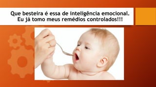 Que besteira é essa de inteligência emocional.
Eu já tomo meus remédios controlados!!!
 