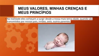 MEUS VALORES, MINHAS CRENÇAS E
MEUS PRINCÍPIOS
• Na realidade eles começam a surgir desde a nossa mais tenra idade, quando são
transmitidos por nossos pais, irmãos, avós, outros parentes.
 