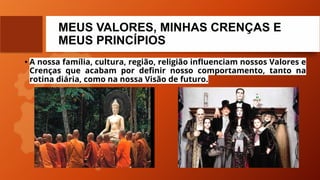 MEUS VALORES, MINHAS CRENÇAS E
MEUS PRINCÍPIOS
• A nossa família, cultura, região, religião inﬂuenciam nossos Valores e
Crenças que acabam por deﬁnir nosso comportamento, tanto na
rotina diária, como na nossa Visão de futuro.
 