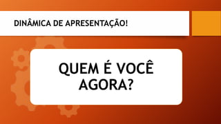 DINÂMICA DE APRESENTAÇÃO!
QUEM É VOCÊ
AGORA?
 