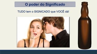 O poder do Significado
TUDO tem o SIGNICADO que VOCÊ dá!
 