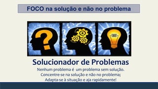 FOCO na solução e não no problema
Solucionador de Problemas
Nenhum problema é um problema sem solução.
Concentre-se na solução e não no problema;
Adapta-se à situação e aja rapidamente!
 