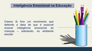 Inteligência Emocional na Educação
Cresce lá fora um movimento que
defende a ideia de que é possível
ensinar inteligência emocional às
crianças – sobretudo, no ambiente
escolar.
 