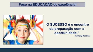 “O SUCESSO é o encontro
da preparação com a
oportunidade.”
Anthony Robbins
Foco na EDUCAÇÃO de excelência!
 