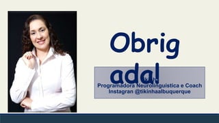 Tikinha
Programadora Neurolinguística e Coach
Instagran @tikinhaalbuquerque
Obrig
ada!
 