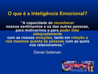 “A capacidade de reconhecer
nossos sentimentos e os das outras pessoas,
para motivarmos e para poder lidar
adequadamente
com as nossas emoções, tanto em relação a
nós mesmos quanto às pessoas com as quais
nos relacionamos.”
Daniel Goleman
O que é a Inteligência Emocional?
 