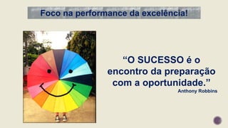 “O SUCESSO é o
encontro da preparação
com a oportunidade.”
Anthony Robbins
Foco na performance da excelência!
 