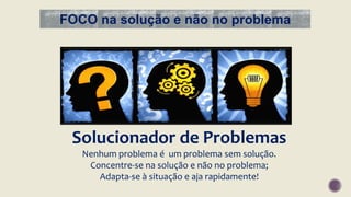 FOCO na solução e não no problema
Solucionador de Problemas
Nenhum problema é um problema sem solução.
Concentre-se na solução e não no problema;
Adapta-se à situação e aja rapidamente!
 