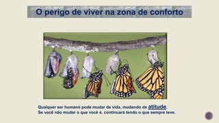 O perigo de viver na zona de conforto
Qualquer ser humano pode mudar de vida, mudando de atitude.
Se você não mudar o que você é, continuará tendo o que sempre teve.
 