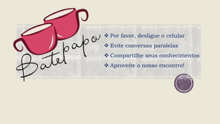  Por favor, desligue o celular
 Evite conversas paralelas
 Compartilhe seus conhecimentos
 Aproveite o nosso encontro!
 