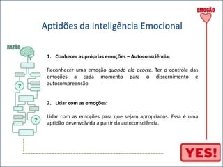 ----- 
Aptidões da Inteligência Emocional 
1. Conhecer as próprias emoções – Autoconsciência: 
Reconhecer uma emoção quando ela ocorre. Ter o controle das 
emoções a cada momento para o discernimento e 
autocompreensão. 
2. Lidar com as emoções: 
Lidar com as emoções para que sejam apropriados. Essa é uma 
aptidão desenvolvida a partir da autoconsciência. 
----------------------------------------------------- 
 