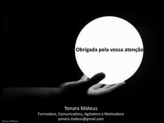 Obrigada pela vossa atenção




                              Yonara Mateus
                Formadora, Comunicadora, Agitadora e Motivadora
Yonara Mateus
                           yonara.mateus@gmail.com
 