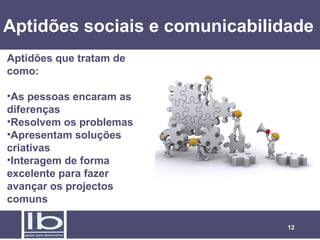 Aptidões sociais e comunicabilidade
Aptidões que tratam de
como:
•As pessoas encaram as
diferenças
•Resolvem os problemas
•Apresentam soluções
criativas
•Interagem de forma
excelente para fazer
avançar os projectos
comuns
12

 