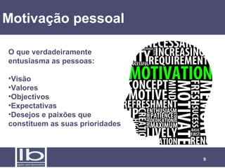 Motivação pessoal
O que verdadeiramente
entusiasma as pessoas:
•Visão
•Valores
•Objectivos
•Expectativas
•Desejos e paixões que
constituem as suas prioridades

9

 