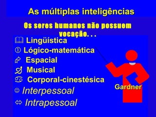 As múltiplas inteligências Lingüística Lógico-matemática Espacial Musical Corporal-cinestésica Interpessoal Intrapessoal Gardner Os seres humanos não possuem vocação. . . 